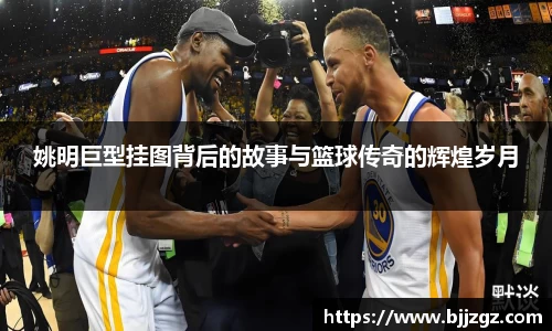 姚明巨型挂图背后的故事与篮球传奇的辉煌岁月