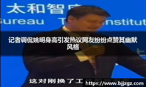 记者调侃姚明身高引发热议网友纷纷点赞其幽默风格