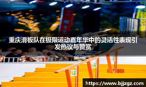重庆滑板队在极限运动嘉年华中的灵活性表现引发热议与赞赏